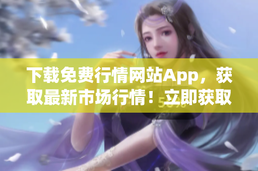 下载免费行情网站App，获取最新市场行情！立即获取！