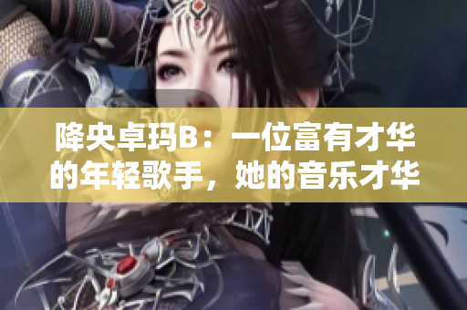 降央卓玛B：一位富有才华的年轻歌手，她的音乐才华如何？