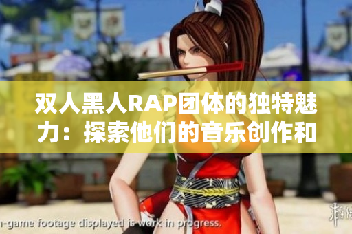 双人黑人RAP团体的独特魅力：探索他们的音乐创作和文化影响