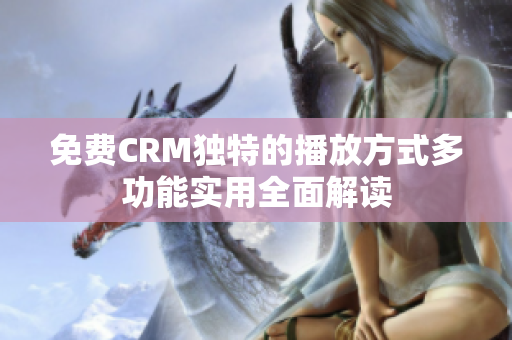 免费CRM独特的播放方式多功能实用全面解读