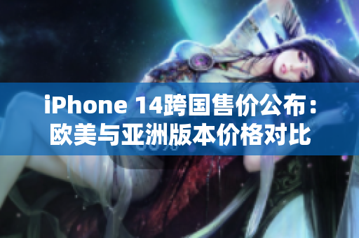 iPhone 14跨国售价公布：欧美与亚洲版本价格对比