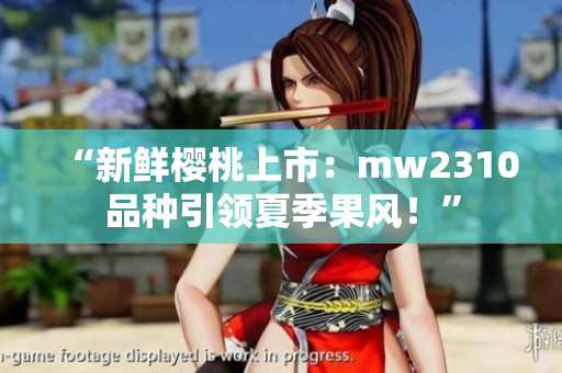 “新鲜樱桃上市：mw2310品种引领夏季果风！”