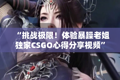 “挑战极限！体验暴躁老姐独家CSGO心得分享视频”