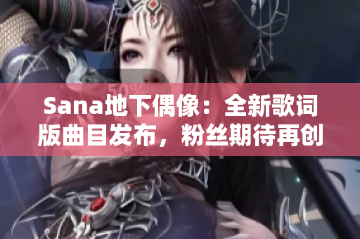 Sana地下偶像：全新歌词版曲目发布，粉丝期待再创佳绩