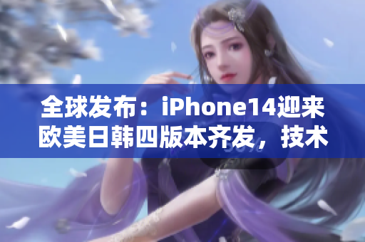 全球发布：iPhone14迎来欧美日韩四版本齐发，技术巅峰再突破