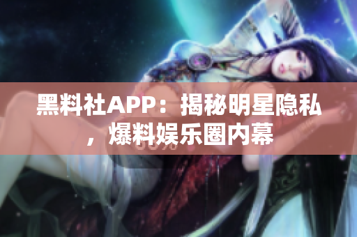 黑料社APP：揭秘明星隐私，爆料娱乐圈内幕