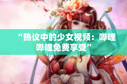 “热议中的少女视频：哔哩哔哩免费享受”