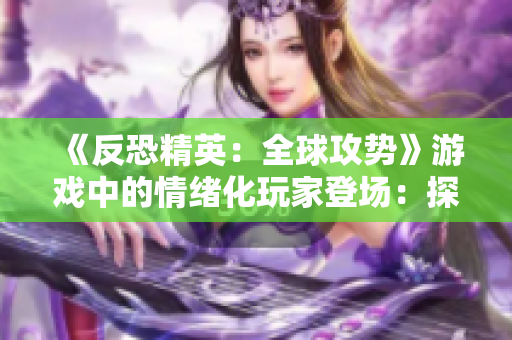 《反恐精英：全球攻势》游戏中的情绪化玩家登场：探讨CSGO中的暴躁行为