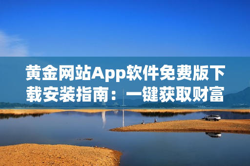 黄金网站App软件免费版下载安装指南：一键获取财富的畅享方式