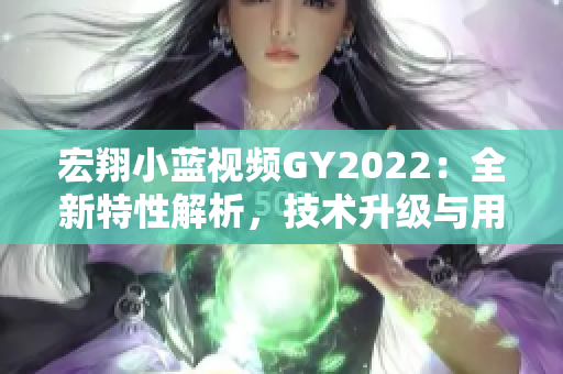 宏翔小蓝视频GY2022：全新特性解析，技术升级与用户体验的巅峰融合