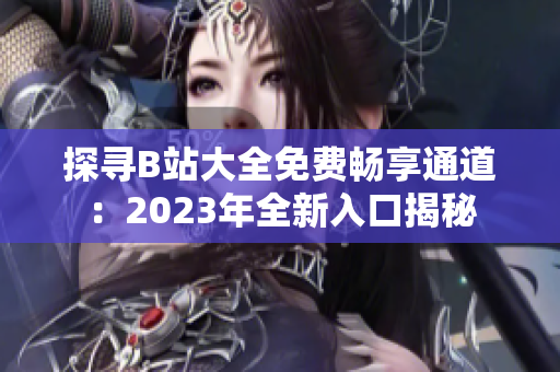 探寻B站大全免费畅享通道：2023年全新入口揭秘