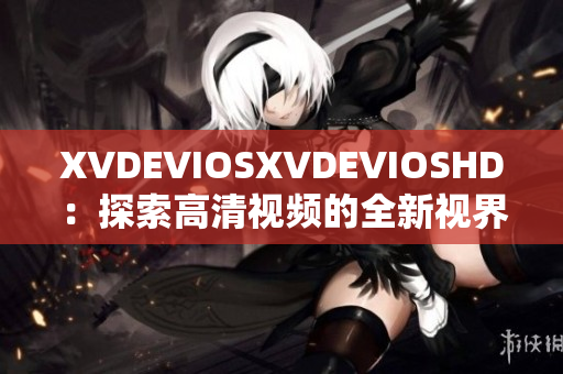 XVDEVIOSXVDEVIOSHD：探索高清视频的全新视界