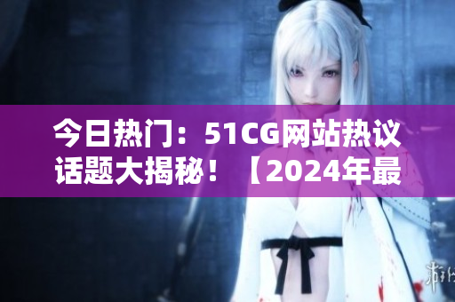 今日热门：51CG网站热议话题大揭秘！【2024年最新】