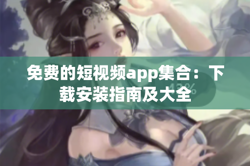 免费的短视频app集合：下载安装指南及大全