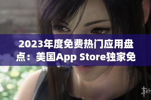 2023年度免费热门应用盘点：美国App Store独家免费精选