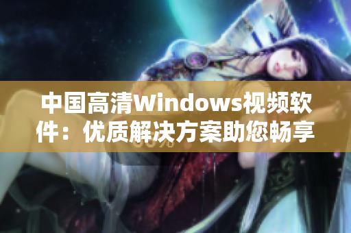 中国高清Windows视频软件：优质解决方案助您畅享高品质视听