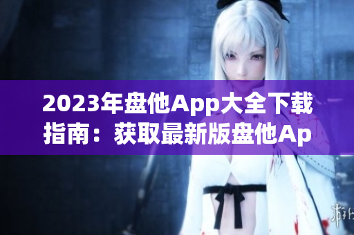 2023年盘他App大全下载指南：获取最新版盘他App及使用技巧