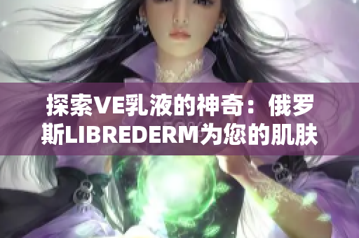 探索VE乳液的神奇：俄罗斯LIBREDERM为您的肌肤带来无限可能