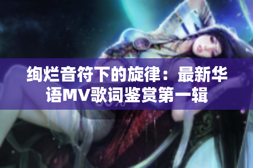 绚烂音符下的旋律：最新华语MV歌词鉴赏第一辑