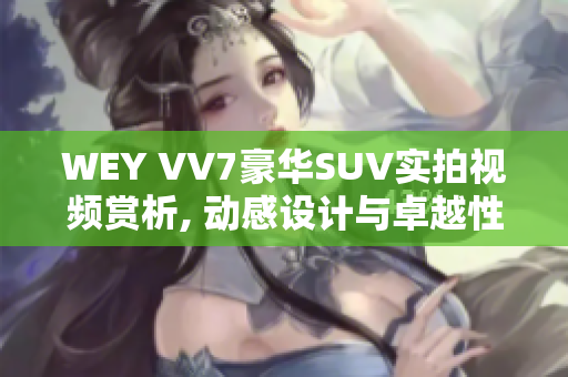 WEY VV7豪华SUV实拍视频赏析, 动感设计与卓越性能完美融合