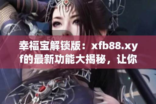 幸福宝解锁版：xfb88.xyf的最新功能大揭秘，让你享受更多的乐趣与惊喜