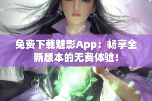 免费下载魅影App：畅享全新版本的无费体验！