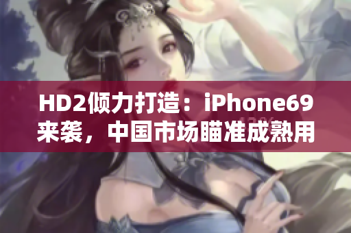 HD2倾力打造：iPhone69来袭，中国市场瞄准成熟用户