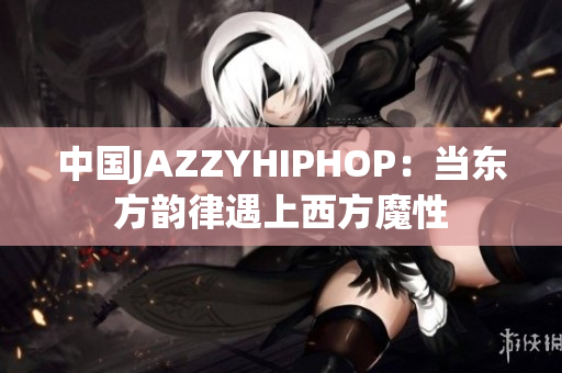 中国JAZZYHIPHOP：当东方韵律遇上西方魔性