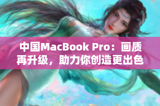 中国MacBook Pro：画质再升级，助力你创造更出色的工作与娱乐体验