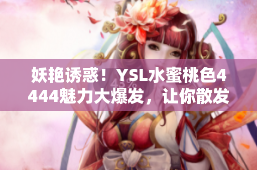 妖艳诱惑！YSL水蜜桃色4444魅力大爆发，让你散发迷人光芒