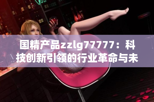 国精产品zzlg77777：科技创新引领的行业革命与未来发展趋势