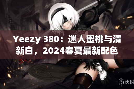 Yeezy 380：迷人蜜桃与清新白，2024春夏最新配色解析