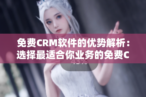 免费CRM软件的优势解析：选择最适合你业务的免费CRM软件