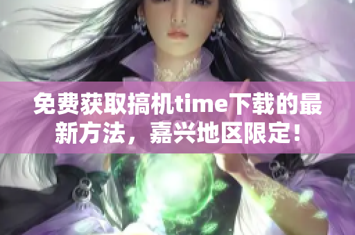 免费获取搞机time下载的最新方法，嘉兴地区限定！