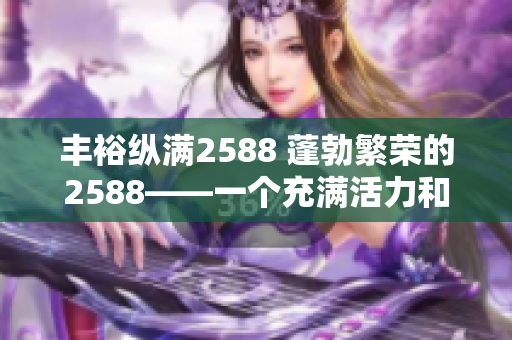 丰裕纵满2588 蓬勃繁荣的2588——一个充满活力和机遇的时代