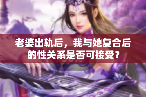 老婆出轨后，我与她复合后的性关系是否可接受？