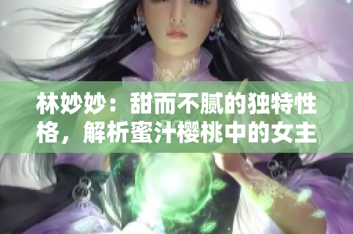 林妙妙：甜而不腻的独特性格，解析蜜汁樱桃中的女主角