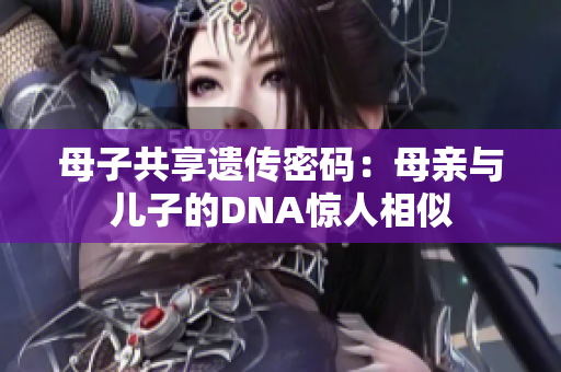 母子共享遗传密码：母亲与儿子的DNA惊人相似