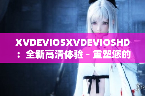 XVDEVIOSXVDEVIOSHD：全新高清体验 - 重塑您的视听乐趣