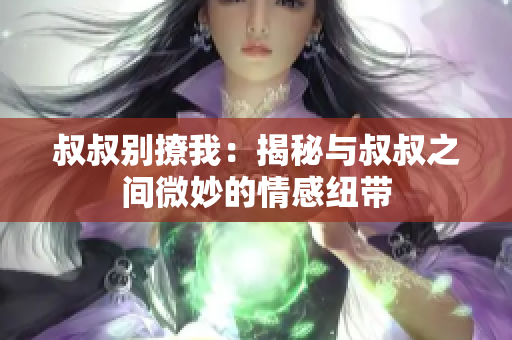 叔叔别撩我：揭秘与叔叔之间微妙的情感纽带