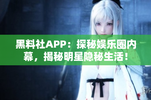 黑料社APP：探秘娱乐圈内幕，揭秘明星隐秘生活！