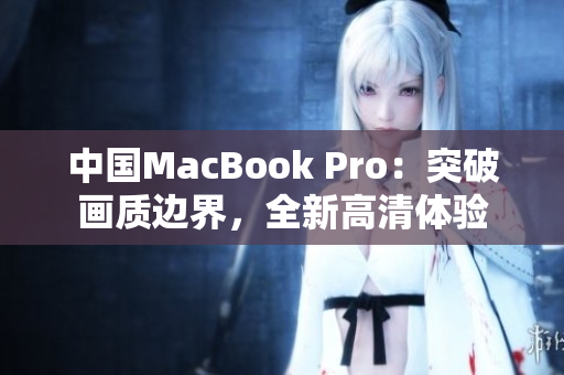 中国MacBook Pro：突破画质边界，全新高清体验