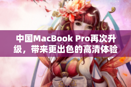 中国MacBook Pro再次升级，带来更出色的高清体验