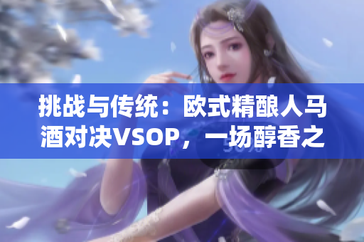 挑战与传统：欧式精酿人马酒对决VSOP，一场醇香之争