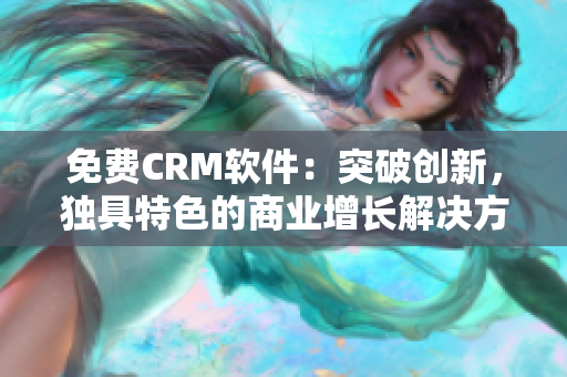 免费CRM软件：突破创新，独具特色的商业增长解决方案