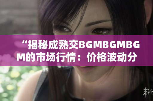 “揭秘成熟交BGMBGMBGM的市场行情：价格波动分析与未来走势预测”