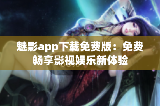 魅影app下载免费版：免费畅享影视娱乐新体验