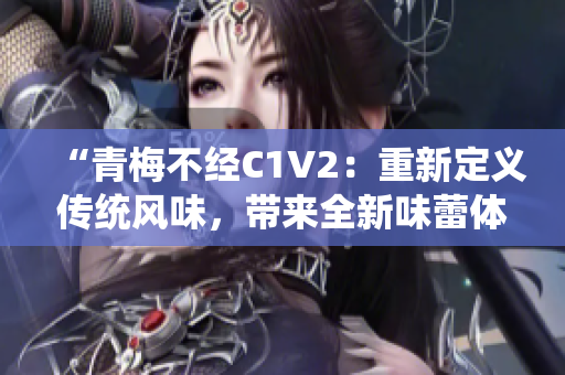 “青梅不经C1V2：重新定义传统风味，带来全新味蕾体验！”