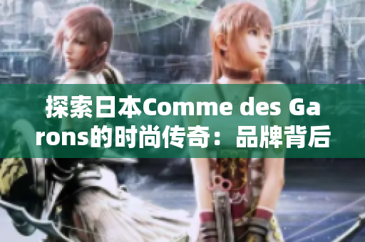 探索日本Comme des Garons的时尚传奇：品牌背后的创意与灵感