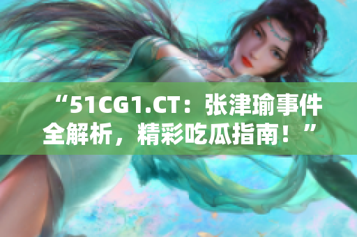 “51CG1.CT：张津瑜事件全解析，精彩吃瓜指南！”